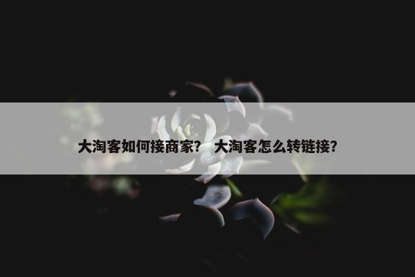 大淘客如何接商家？ 大淘客怎么转链接？