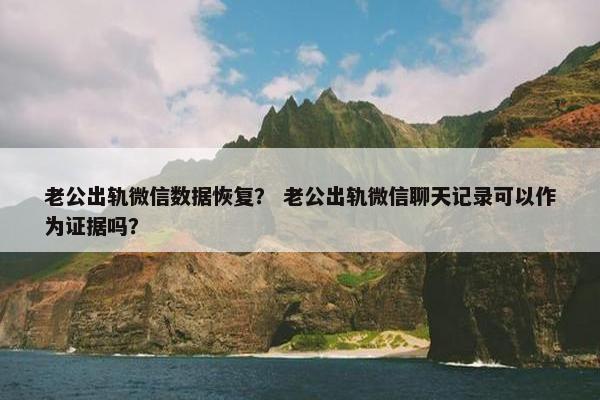 老公出轨微信数据恢复？ 老公出轨微信聊天记录可以作为证据吗？
