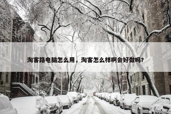 淘客路电脑怎么用，淘客怎么样啊会好做吗?