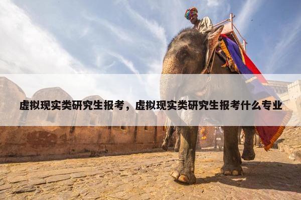 虚拟现实类研究生报考，虚拟现实类研究生报考什么专业