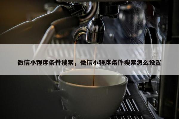 微信小程序条件搜索，微信小程序条件搜索怎么设置