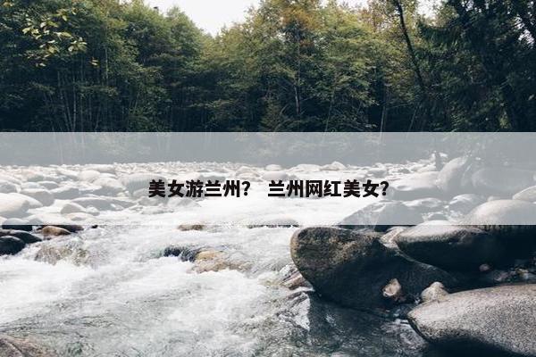 美女游兰州？ 兰州网红美女？