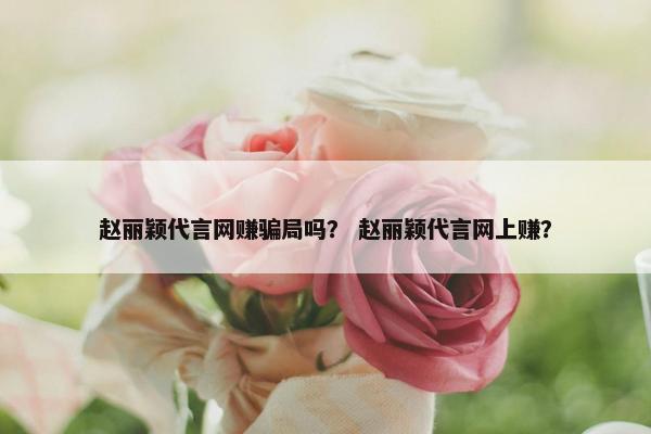 赵丽颖代言网赚骗局吗？ 赵丽颖代言网上赚？