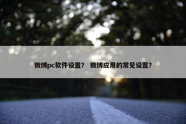 微博pc软件设置？ 微博应用的常见设置？