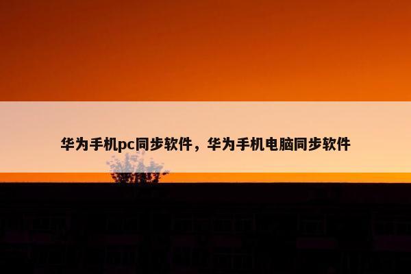 华为手机pc同步软件，华为手机电脑同步软件