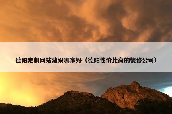 德阳定制网站建设哪家好（德阳性价比高的装修公司）