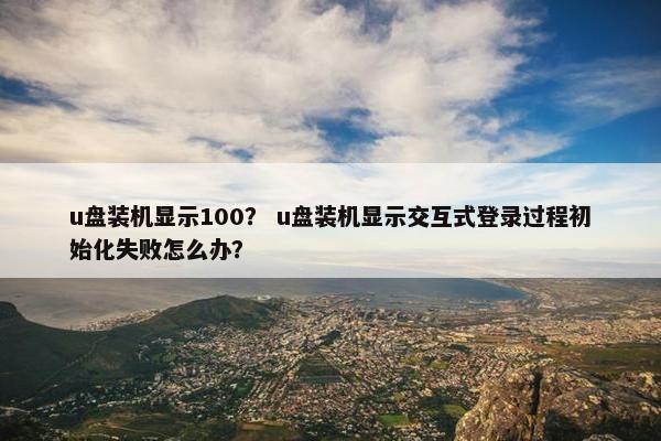 u盘装机显示100？ u盘装机显示交互式登录过程初始化失败怎么办？