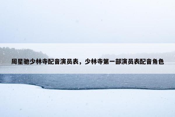 周星驰少林寺配音演员表，少林寺第一部演员表配音角色