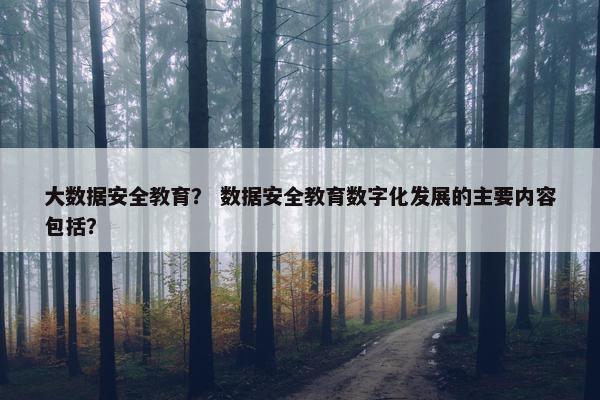 大数据安全教育？ 数据安全教育数字化发展的主要内容包括？