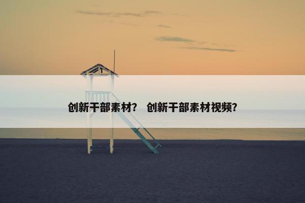 创新干部素材？ 创新干部素材视频？