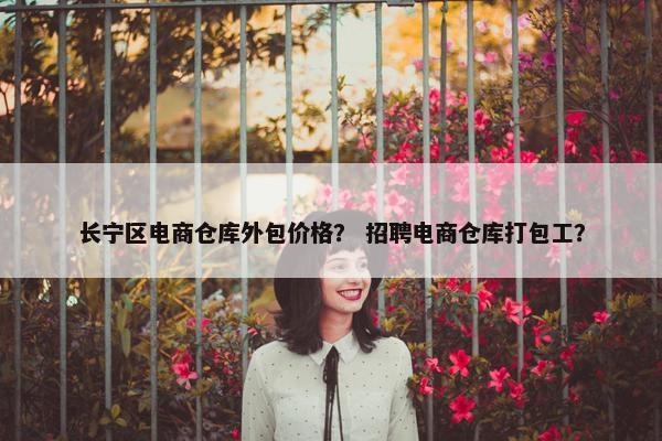 长宁区电商仓库外包价格？ 招聘电商仓库打包工？
