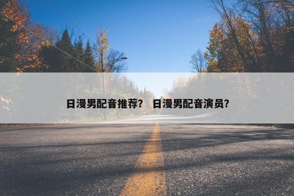 日漫男配音推荐？ 日漫男配音演员？