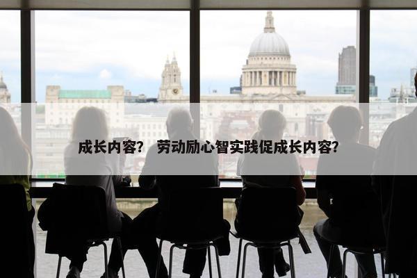 成长内容？ 劳动励心智实践促成长内容？