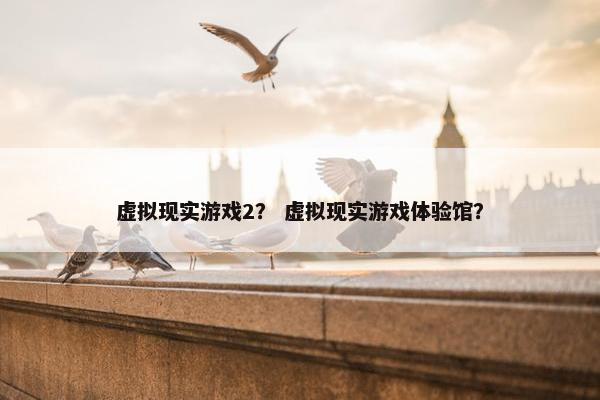 虚拟现实游戏2？ 虚拟现实游戏体验馆？