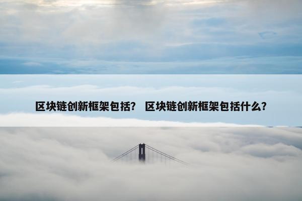 区块链创新框架包括？ 区块链创新框架包括什么？