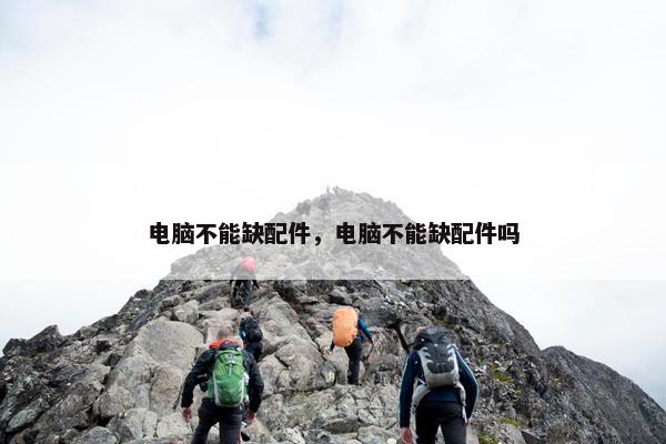 电脑不能缺配件，电脑不能缺配件吗