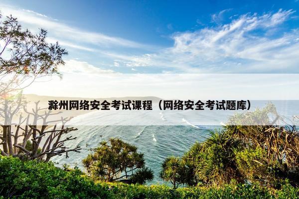 滁州网络安全考试课程（网络安全考试题库）