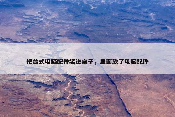 把台式电脑配件装进桌子，里面放了电脑配件