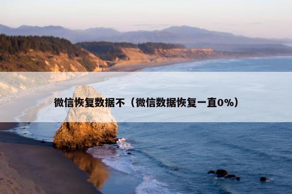 微信恢复数据不（微信数据恢复一直0%）