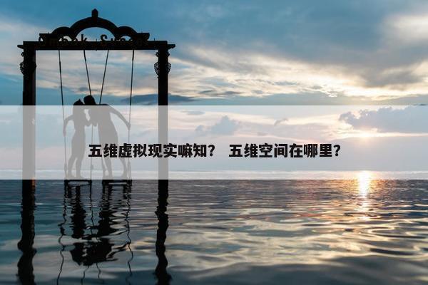 五维虚拟现实嘛知？ 五维空间在哪里？