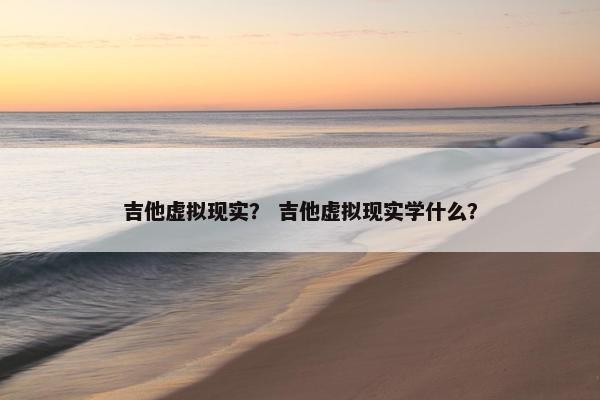 吉他虚拟现实？ 吉他虚拟现实学什么？