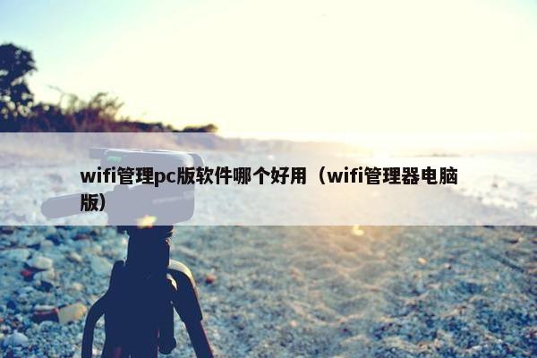 wifi管理pc版软件哪个好用（wifi管理器电脑版）
