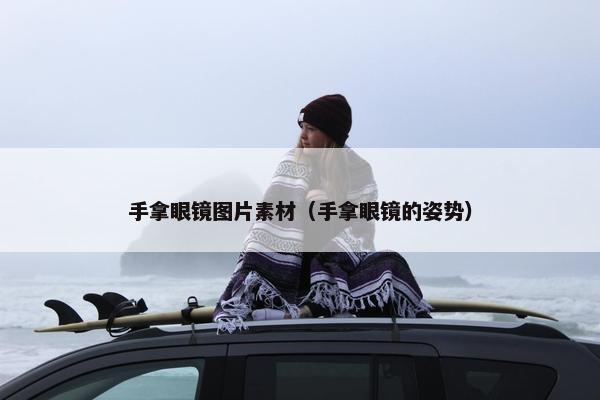 手拿眼镜图片素材（手拿眼镜的姿势）