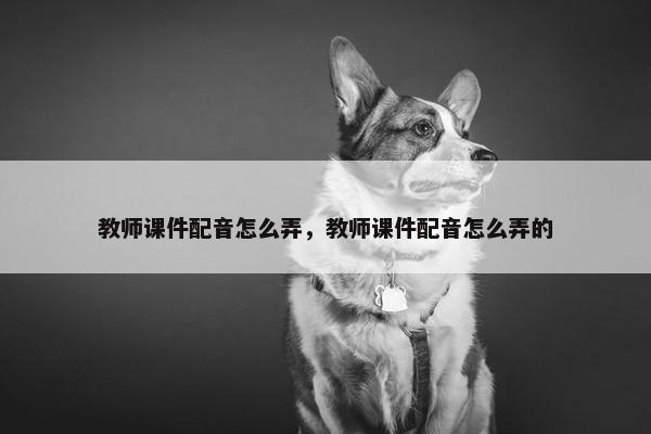 教师课件配音怎么弄，教师课件配音怎么弄的