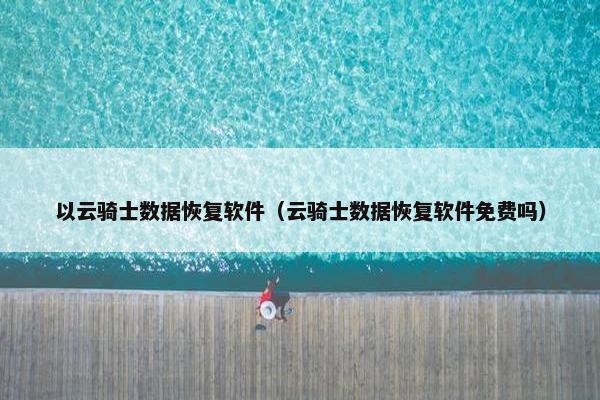以云骑士数据恢复软件（云骑士数据恢复软件免费吗）