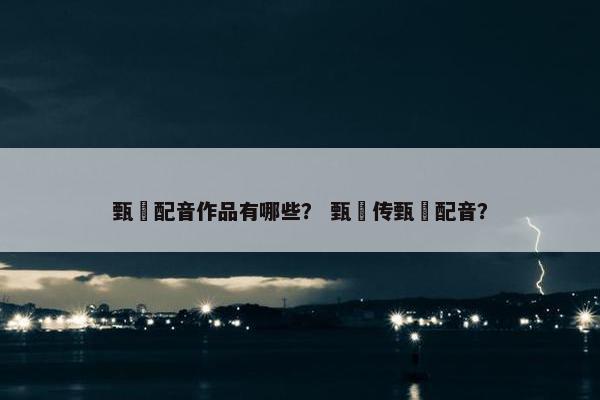 甄嬛配音作品有哪些？ 甄嬛传甄嬛配音？