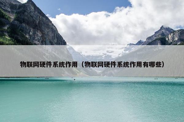 物联网硬件系统作用（物联网硬件系统作用有哪些）