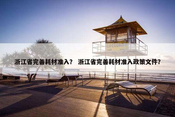 浙江省完善耗材准入？ 浙江省完善耗材准入政策文件？