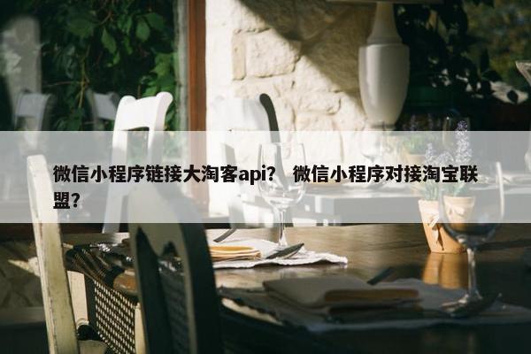 微信小程序链接大淘客api？ 微信小程序对接淘宝联盟？