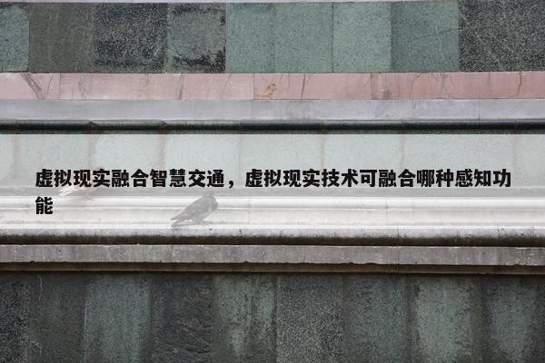 虚拟现实融合智慧交通，虚拟现实技术可融合哪种感知功能