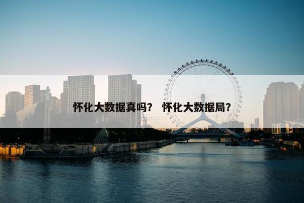怀化大数据真吗？ 怀化大数据局？