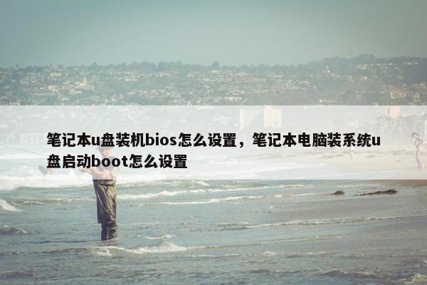 笔记本u盘装机bios怎么设置，笔记本电脑装系统u盘启动boot怎么设置