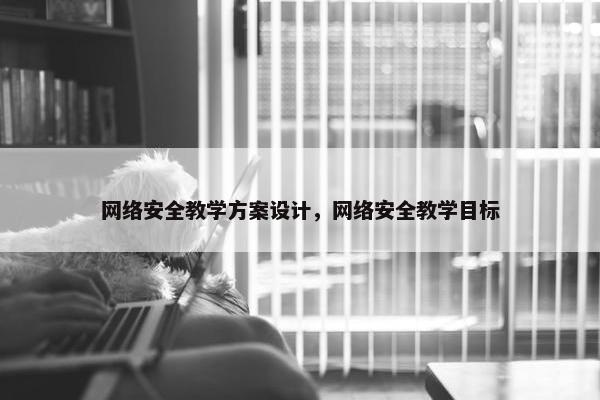 网络安全教学方案设计，网络安全教学目标