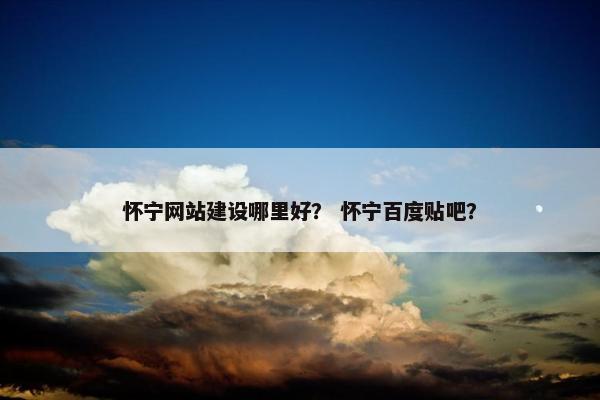 怀宁网站建设哪里好？ 怀宁百度贴吧？