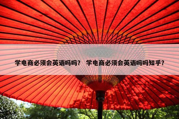 学电商必须会英语吗吗？ 学电商必须会英语吗吗知乎？