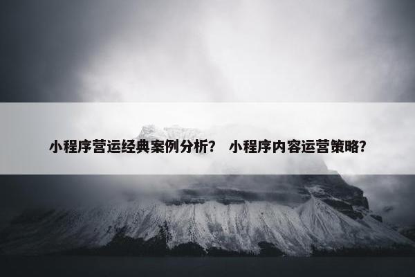 小程序营运经典案例分析？ 小程序内容运营策略？