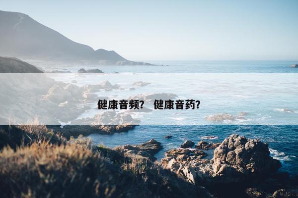健康音频？ 健康音药？
