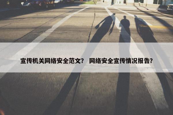 宣传机关网络安全范文？ 网络安全宣传情况报告？