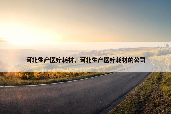 河北生产医疗耗材，河北生产医疗耗材的公司