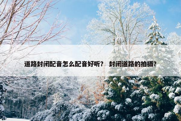道路封闭配音怎么配音好听？ 封闭道路的拍摄？