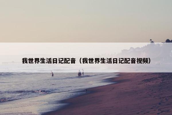 我世界生活日记配音（我世界生活日记配音视频）