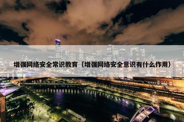 增强网络安全常识教育（增强网络安全意识有什么作用）