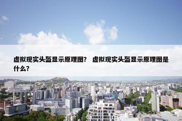 虚拟现实头盔显示原理图？ 虚拟现实头盔显示原理图是什么？