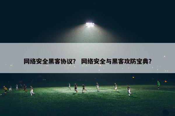 网络安全黑客协议？ 网络安全与黑客攻防宝典？