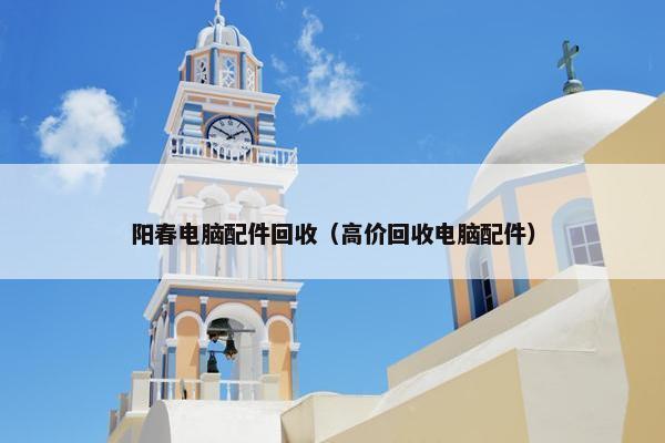 阳春电脑配件回收（高价回收电脑配件）