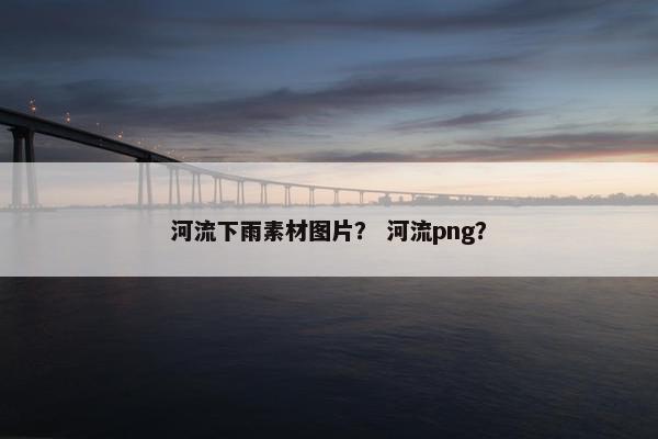 河流下雨素材图片？ 河流png？